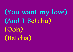 (You want my love)
(And I Betcha)

(Ooh)
(Betcha)