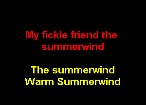 My fickle friend the
summerwind

The summerwind
Warm Summerwind