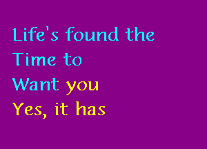 Life's found the
Time to

Want you
Yes, it has