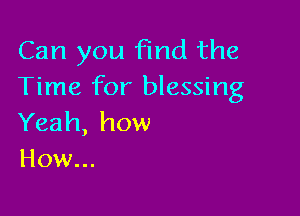 Can you find the
Time for blessing

Yeah, how
How...