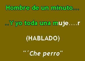 Hombre de un minuto...

..Yyo toda una muje....r

(HABLADO)

 'Che perro