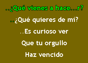 HgQusi vienes a hace...r?

HgQu quieres de mi?
..Es curioso ver
Que tu orgullo

Haz vencido