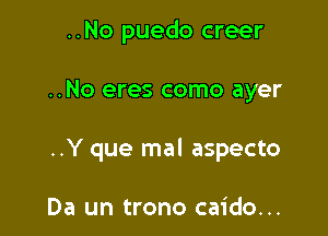 ..No puedo creer

..No eres como ayer

..Y que mal aspecto

Da un trono caido...