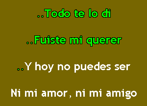 ..Todo te lo di

..Fuiste mi querer

..Y hoy no puedes ser

Ni mi amor, m' mi amigo