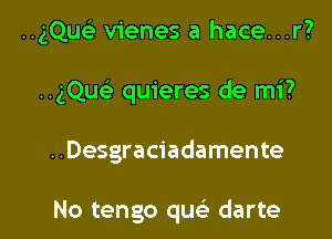 HgQueE vienes a hace...r?
..gQueE quieres de mi?

..Desgraciadamente

No tengo qu darte l