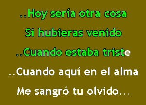 ..Hoy seria otra cosa
Si hubieras venido

..Cuando estaba triste

..Cuando aqui en el alma

Me sangrc') tu olvido... l