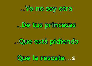 ..Yo no soy otra

..De tus princesas

..Que estrii pidiendo

Que la rescate...s