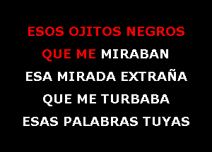 esos OJITOS NEGROS
QUE ME MIRABAN

ESA MIRADA EXTRANA
QUE ME TURBABA

ESAS PALABRAS TUYAS