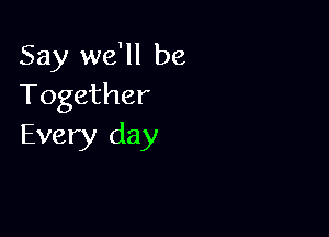 Say we'll be
Together

Every day