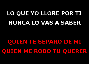 L0 QUE Y0 LLORE POR TI
NUNCA L0 VAS A SABER

QUIEN TE SEPARO DE MI
QUIEN ME ROBO TU QUERER