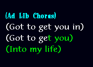 (Ad Lib Chorus)
(Got to get you in)

(Got to get you)
(Into my life)