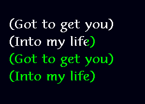 (Got to get you)
(Into my life)

(Got to get you)
(Into my life)