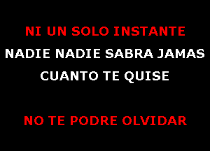 NI UN SOLO INSTANTE
NADIE NADIE SABRA JAMAS
CUANTO TE QUISE

N0 TE PODRE OLVIDAR