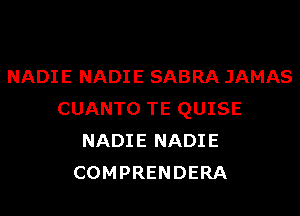 NADIE NADIE SABRA JAMAS
CUANTO TE QUISE
NADIE NADIE
COMPRENDERA