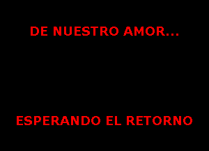 DE NUESTRO AMOR...

ESPERANDO EL RETORNO