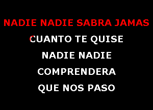 NADIE NADIE SABRA JAMAS
CUANTO TE QUISE
NADIE NADIE
COMPRENDERA
QUE NOS PASO