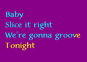 Baby
Slice it right

We're gonna groove
Tonight