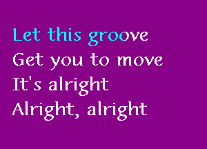 Let this groove
Get you to move

It's alright
Alright, alright