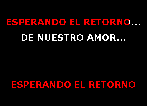 ESPERANDO EL RETORNO...
DE NUESTRO AMOR...

ESPERANDO EL RETORNO