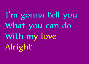 I'm gonna tell you
What you can do

With my love
Alright