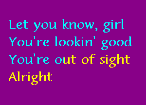 Let you know, girl
You're lookin' good

You're out of sight
Alright