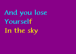 And you lose
Yourself

In the sky