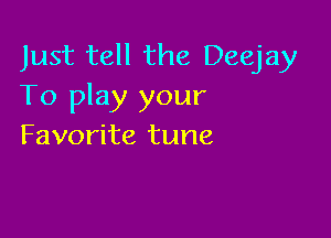 Just tell the Deejay
To play your

Favorite tune