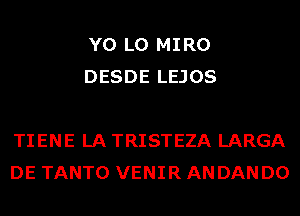 Y0 L0 MIRO
DESDE LEJOS

TIENE LA TRISTEZA LARGA
DE TANTO VENIR AN DAN D0