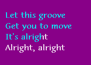 Let this groove
Get you to move

It's alright
Alright, alright