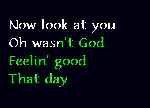 Now look at you
Oh wasn't God

Feelin' good
That day