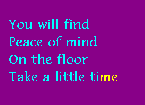 You will find
Peace of mind

On the floor
Take a little time