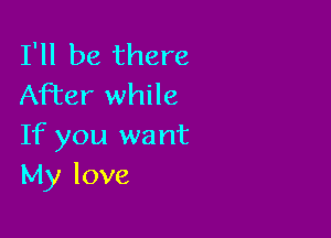 I'll be there
After while

If you want
My love