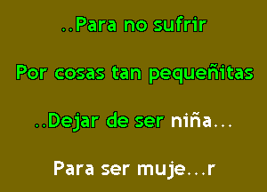 ..Para no sufrir

Por cosas tan pequefwitas

..Dejar de ser nilia...

Para ser muje...r