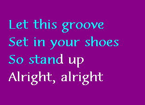 Let this groove
Set in your shoes

50 stand up
Alright, alright