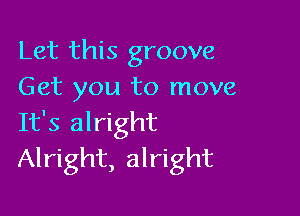 Let this groove
Get you to move

It's alright
Alright, alright