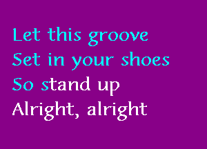 Let this groove
Set in your shoes

50 stand up
Alright, alright