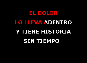 EL DOLOR
L0 LLEVA ADENTRO

Y TIENE HISTORIA
SIN TIEMPO