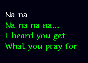 Na na
Na na na na...

I heard you get
What you pray for