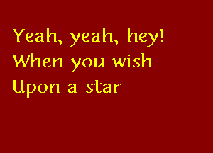 Yeah, yeah, hey!
When you wish

Upon a star