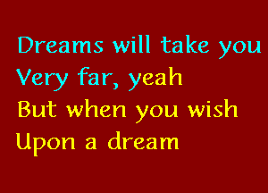 Dreams will take you
Very far, yeah

But when you wish
Upon a dream