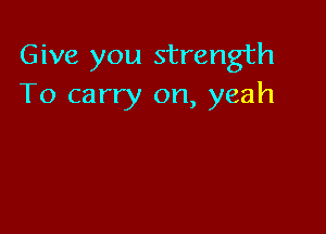 Give you strength
To carry on, yeah