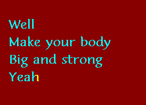 Well
Make your body

Big and strong
Yeah