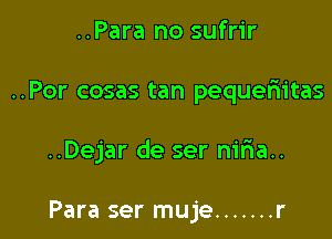 ..Para no sufrir

..Por cosas tan pequeriitas

..Dejar de ser nma..

Para ser muje ....... r
