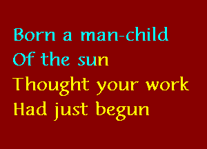 Born a man-child
Of the sun

Thought your work
Had just begun