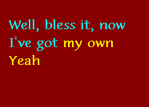 Well, bless it, now
I've got my own

Yeah