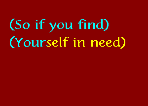 (So if you Find)
(Yourself in need)