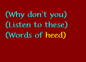 (Why don't you)
(Listen to these)

(Words of heed)