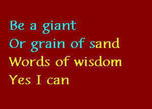 Be a giant
Or grain of sand

Words of wisdom
Yes I can