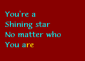 You're a
Shining star

No matter who
You are