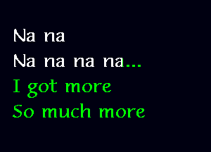 Na na
Na na na na...

I got more
So much more